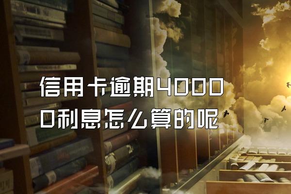 信用卡逾期40000利息怎么算的呢