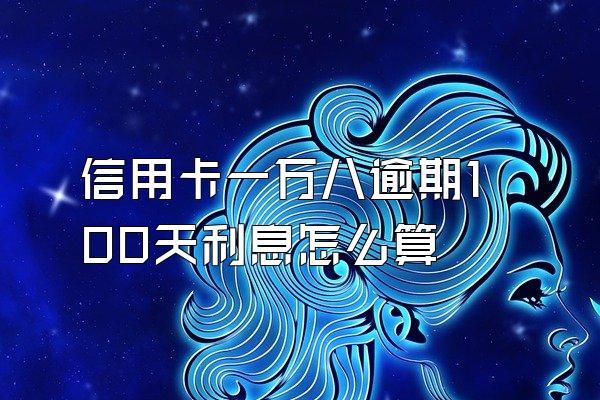 信用卡一万八逾期100天利息怎么算