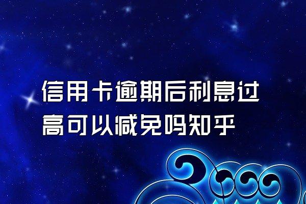 信用卡逾期后利息过高可以减免吗知乎