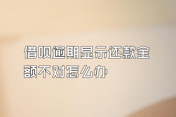 借呗逾期显示还款金额不对怎么办