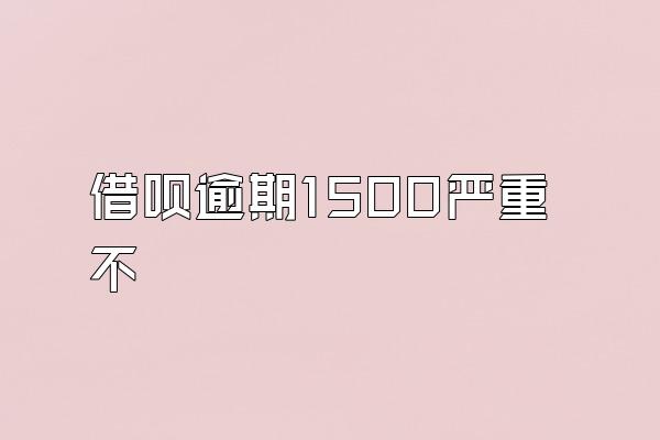 借呗逾期1500严重不