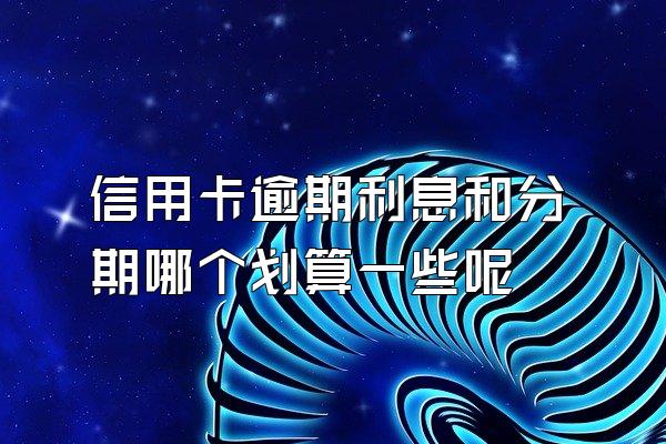 信用卡逾期利息和分期哪个划算一些呢