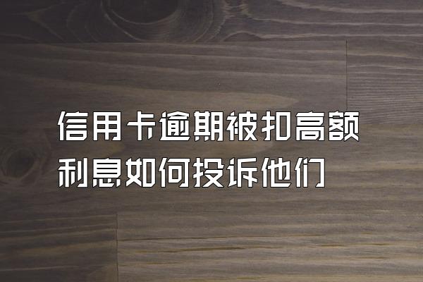 信用卡逾期被扣高额利息如何投诉他们