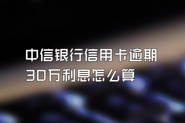 中信银行信用卡逾期30万利息怎么算