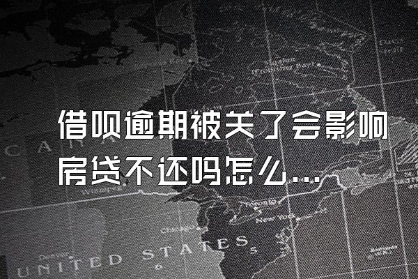 借呗逾期被关了会影响房贷不还吗怎么办