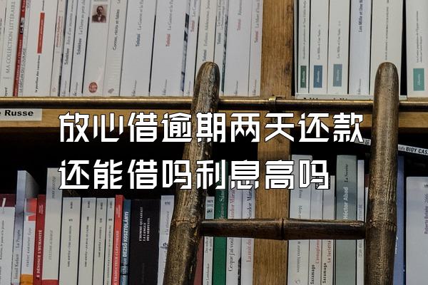 放心借逾期两天还款还能借吗利息高吗