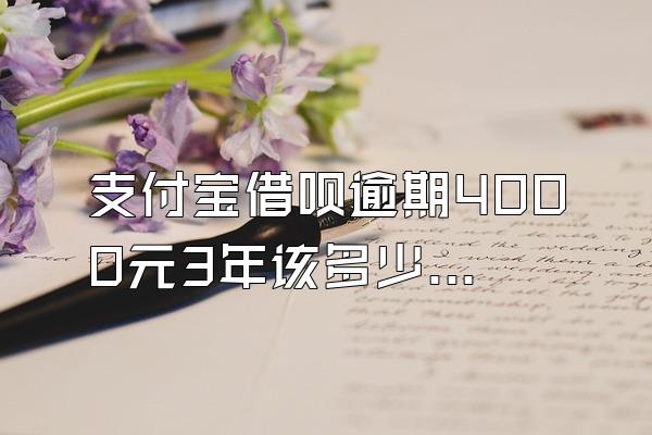 支付宝借呗逾期4000元3年该多少利息