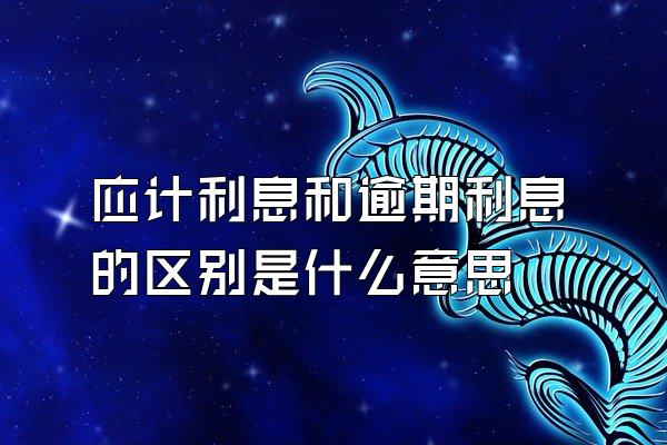 应计利息和逾期利息的区别是什么意思