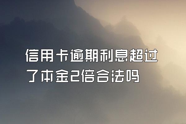 信用卡逾期利息超过了本金2倍合法吗