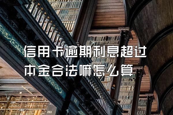 信用卡逾期利息超过本金合法嘛怎么算