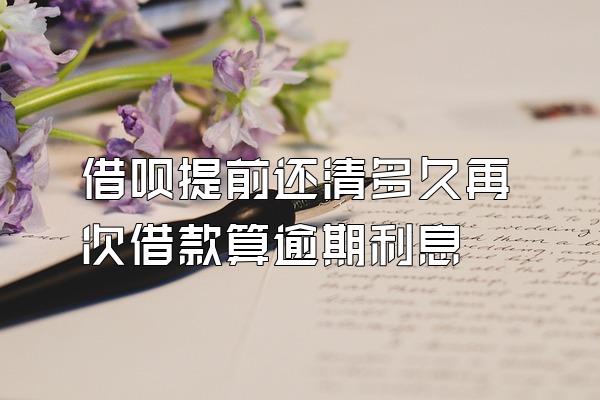 借呗提前还清多久再次借款算逾期利息