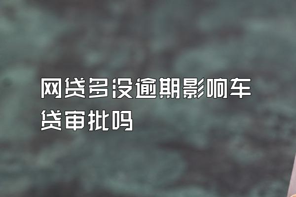 网贷多没逾期影响车贷审批吗