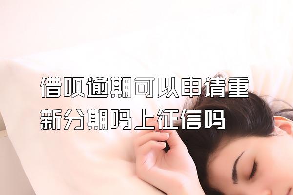 借呗逾期可以申请重新分期吗上征信吗