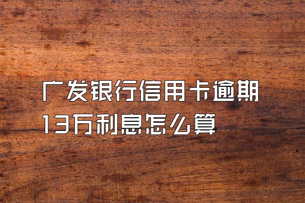 广发银行信用卡逾期13万利息怎么算