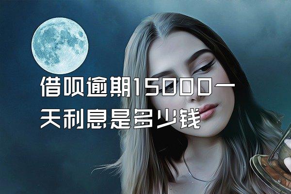 借呗逾期15000一天利息是多少钱