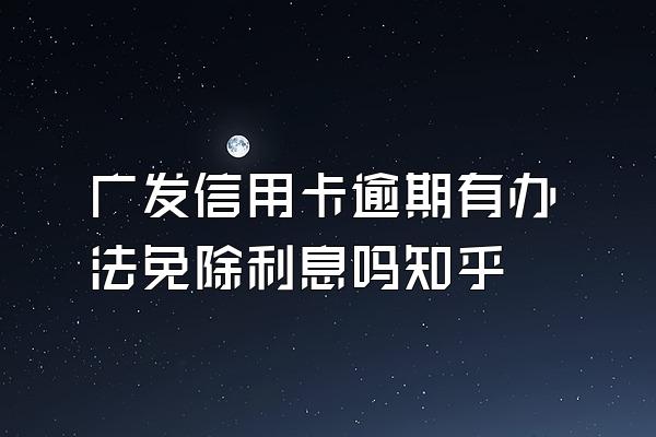 广发信用卡逾期有办法免除利息吗知乎