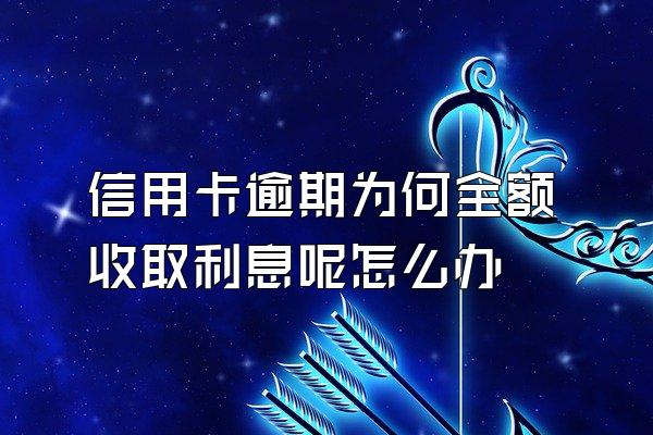 信用卡逾期为何全额收取利息呢怎么办