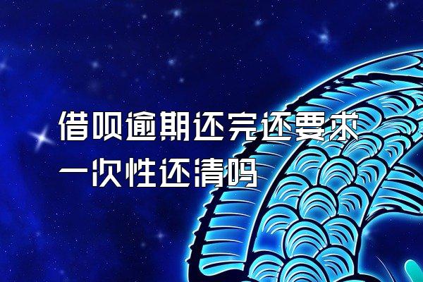 借呗逾期还完还要求一次性还清吗