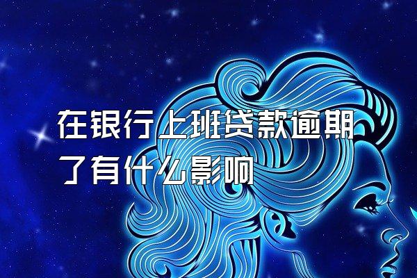 在银行上班贷款逾期了有什么影响