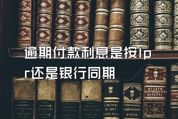 逾期付款利息是按lpr还是银行同期