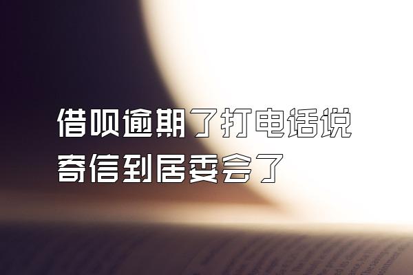 借呗逾期了打电话说寄信到居委会了