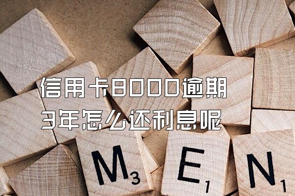 信用卡8000逾期3年怎么还利息呢