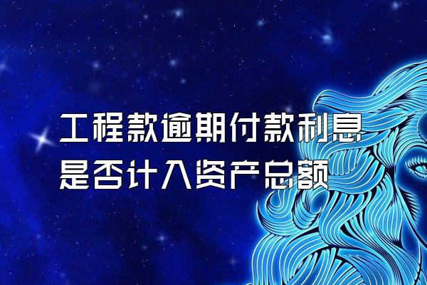 工程款逾期付款利息是否计入资产总额