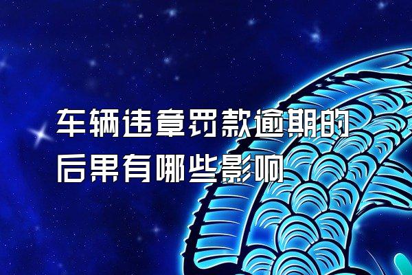 车辆违章罚款逾期的后果有哪些影响