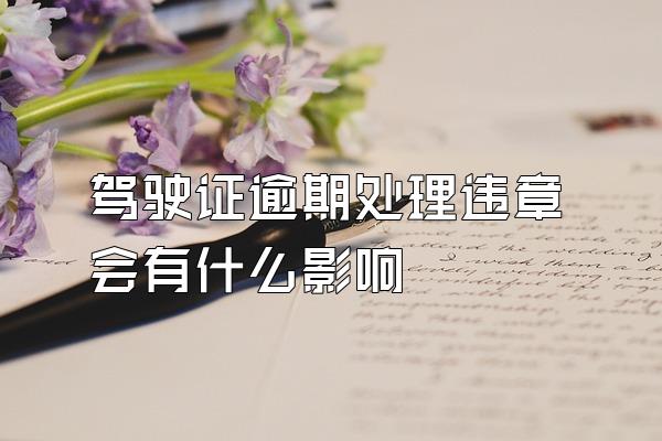 驾驶证逾期处理违章会有什么影响