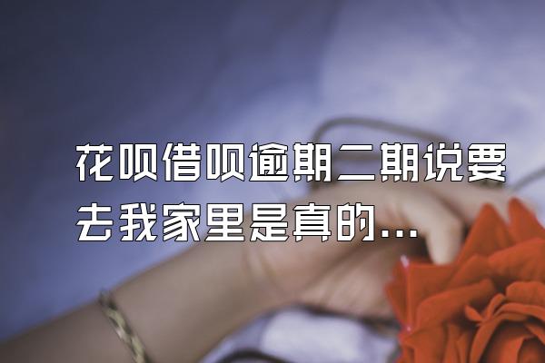 花呗借呗逾期二期说要去我家里是真的吗