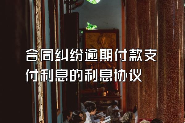 合同纠纷逾期付款支付利息的利息协议