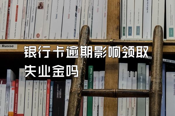 银行卡逾期影响领取失业金吗