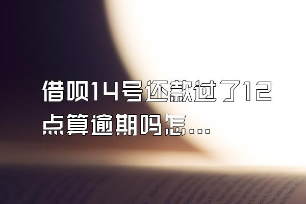 借呗14号还款过了12点算逾期吗怎么办