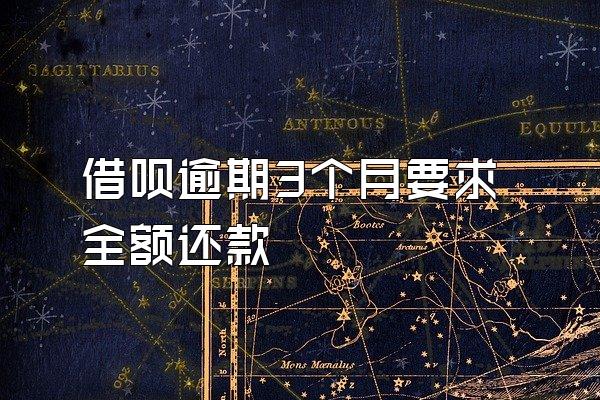 借呗逾期3个月要求全额还款