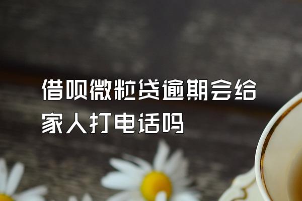 借呗微粒贷逾期会给家人打电话吗