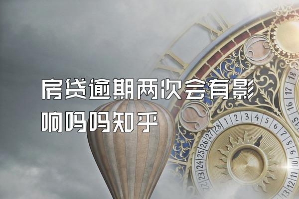 房贷逾期两次会有影响吗吗知乎