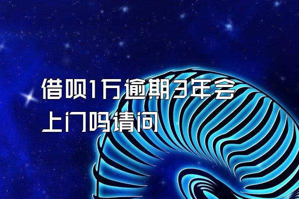 借呗1万逾期3年会上门吗请问