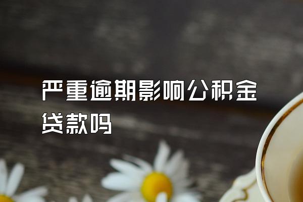 严重逾期影响公积金贷款吗