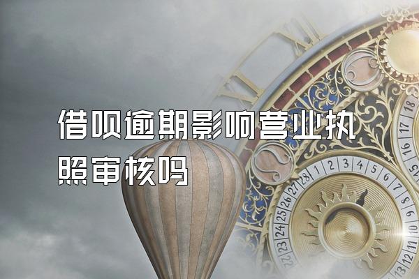 借呗逾期影响营业执照审核吗