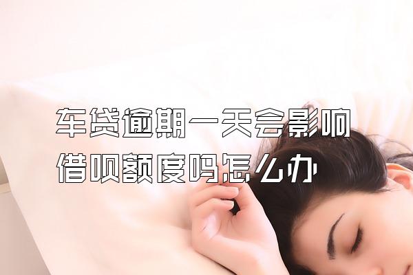 车贷逾期一天会影响借呗额度吗怎么办