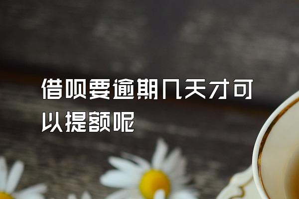 借呗要逾期几天才可以提额呢