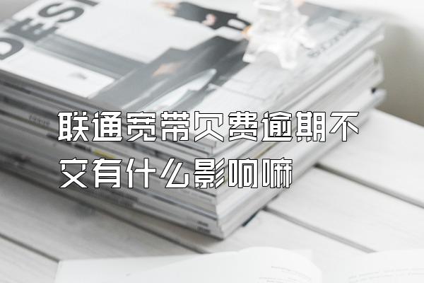 联通宽带欠费逾期不交有什么影响嘛