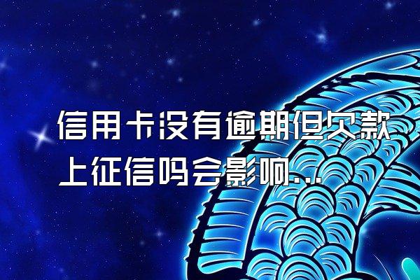 信用卡没有逾期但欠款上征信吗会影响吗