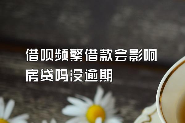 借呗频繁借款会影响房贷吗没逾期