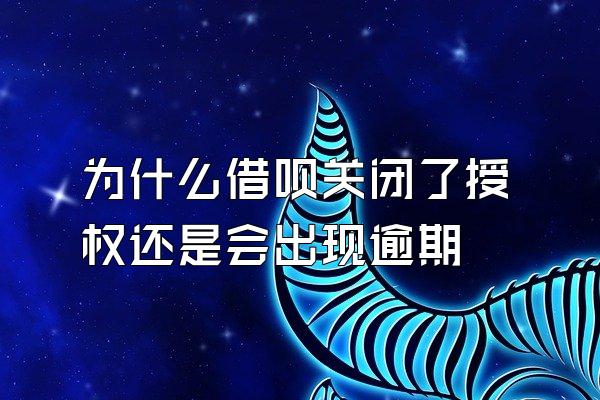 为什么借呗关闭了授权还是会出现逾期