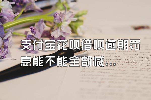 支付宝花呗借呗逾期罚息能不能全部减免呢