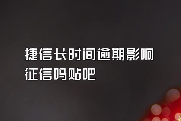 捷信长时间逾期影响征信吗贴吧