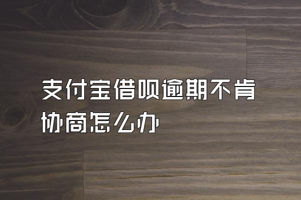 支付宝借呗逾期不肯协商怎么办