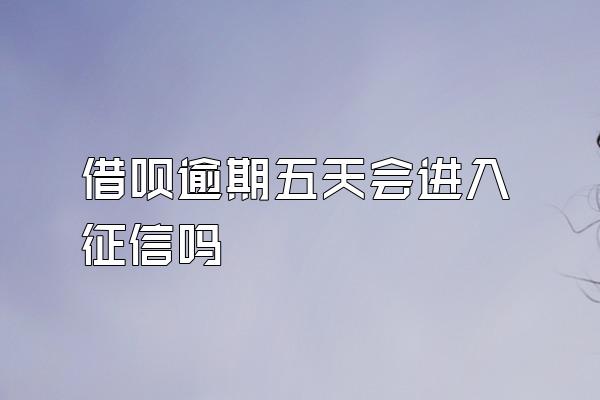 借呗逾期五天会进入征信吗