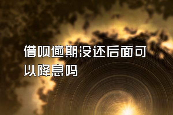 借呗逾期没还后面可以降息吗